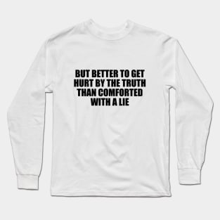 But better to get hurt by the truth than comforted with a lie Long Sleeve T-Shirt